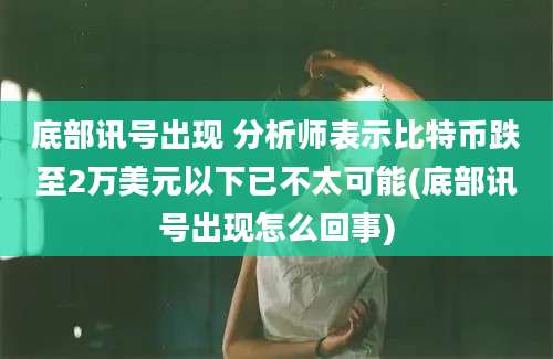 底部讯号出现 分析师表示比特币跌至2万美元以下已不太可能(底部讯号出现怎么回事)