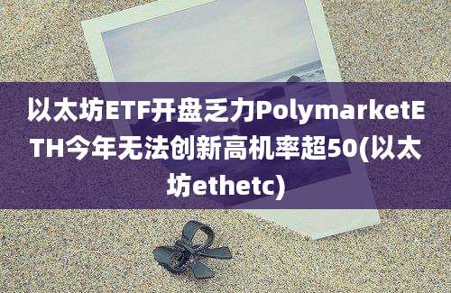 以太坊ETF开盘乏力PolymarketETH今年无法创新高机率超50(以太坊ethetc)