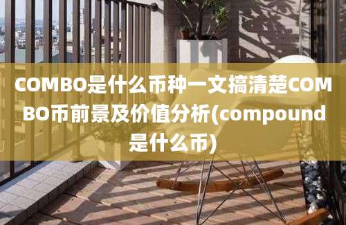 COMBO是什么币种一文搞清楚COMBO币前景及价值分析(compound是什么币)