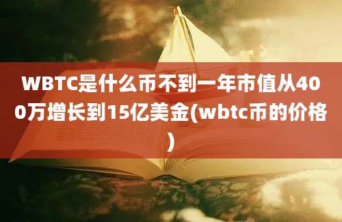 WBTC是什么币不到一年市值从400万增长到15亿美金(wbtc币的价格)