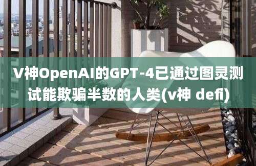 V神OpenAI的GPT-4已通过图灵测试能欺骗半数的人类(v神 defi)