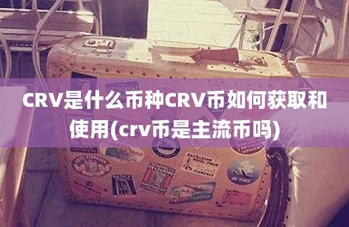 CRV是什么币种CRV币如何获取和使用(crv币是主流币吗)