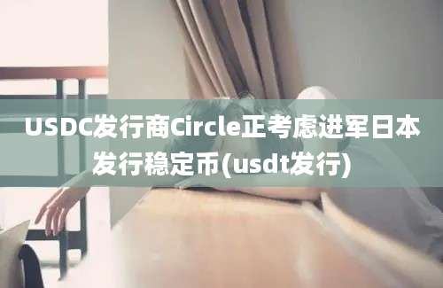 USDC发行商Circle正考虑进军日本发行稳定币(usdt发行)