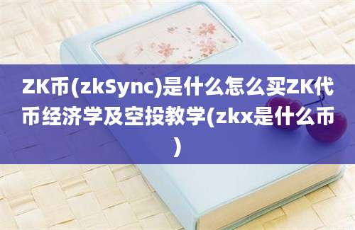 ZK币(zkSync)是什么怎么买ZK代币经济学及空投教学(zkx是什么币)