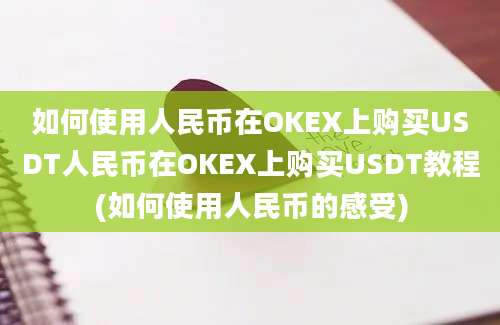 如何使用人民币在OKEX上购买USDT人民币在OKEX上购买USDT教程(如何使用人民币的感受)