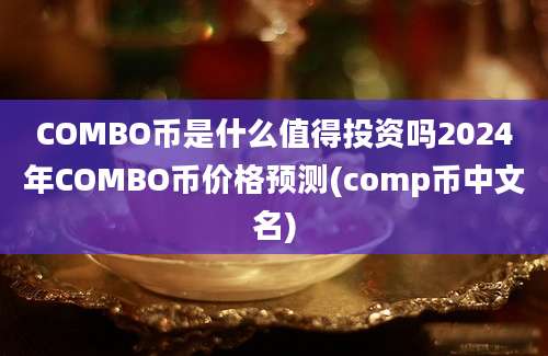 COMBO币是什么值得投资吗2024年COMBO币价格预测(comp币中文名)