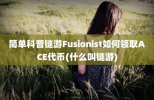 简单科普链游Fusionist如何领取ACE代币(什么叫链游)