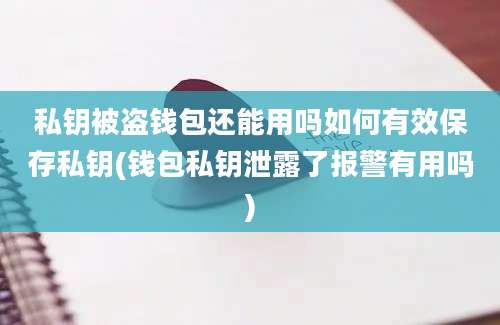 私钥被盗钱包还能用吗如何有效保存私钥(钱包私钥泄露了报警有用吗)