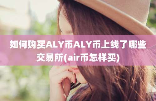 如何购买ALY币ALY币上线了哪些交易所(air币怎样买)