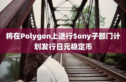 将在Polygon上进行Sony子部门计划发行日元稳定币