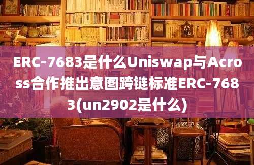 ERC-7683是什么Uniswap与Across合作推出意图跨链标准ERC-7683(un2902是什么)