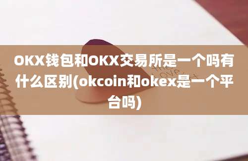 OKX钱包和OKX交易所是一个吗有什么区别(okcoin和okex是一个平台吗)