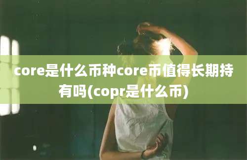 core是什么币种core币值得长期持有吗(copr是什么币)