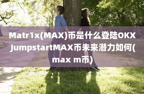 Matr1x(MAX)币是什么登陆OKX JumpstartMAX币未来潜力如何(max m币)