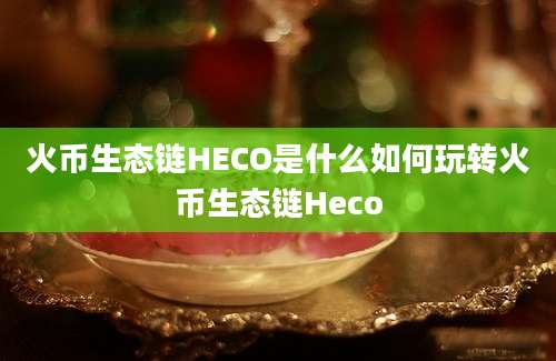 火币生态链HECO是什么如何玩转火币生态链Heco