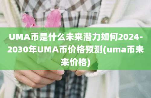 UMA币是什么未来潜力如何2024-2030年UMA币价格预测(uma币未来价格)