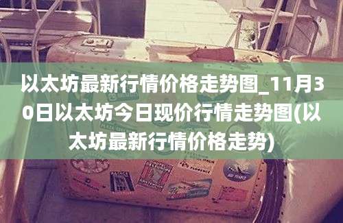 以太坊最新行情价格走势图_11月30日以太坊今日现价行情走势图(以太坊最新行情价格走势)