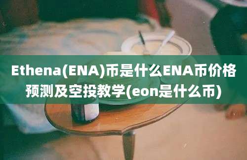 Ethena(ENA)币是什么ENA币价格预测及空投教学(eon是什么币)