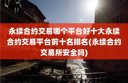 永续合约交易哪个平台好十大永续合约交易平台前十名排名(永续合约交易所安全吗)