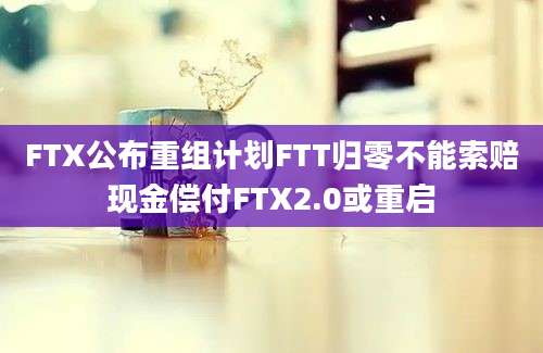 FTX公布重组计划FTT归零不能索赔现金偿付FTX2.0或重启