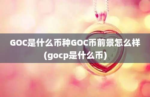 GOC是什么币种GOC币前景怎么样(gocp是什么币)