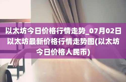 以太坊今日价格行情走势_07月02日以太坊最新价格行情走势图(以太坊今日价格人民币)