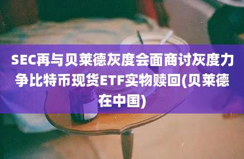 SEC再与贝莱德灰度会面商讨灰度力争比特币现货ETF实物赎回(贝莱德在中国)