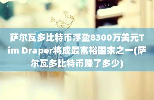 萨尔瓦多比特币浮盈8300万美元Tim Draper将成最富裕国家之一(萨尔瓦多比特币赚了多少)