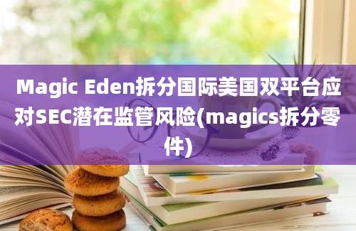 Magic Eden拆分国际美国双平台应对SEC潜在监管风险(magics拆分零件)