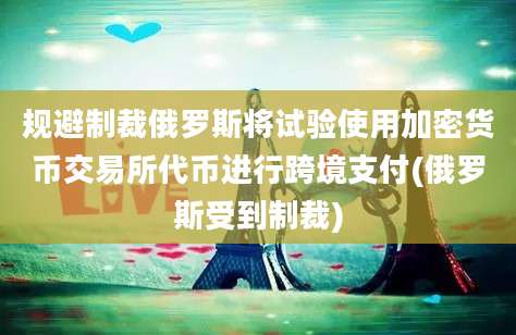 规避制裁俄罗斯将试验使用加密货币交易所代币进行跨境支付(俄罗斯受到制裁)