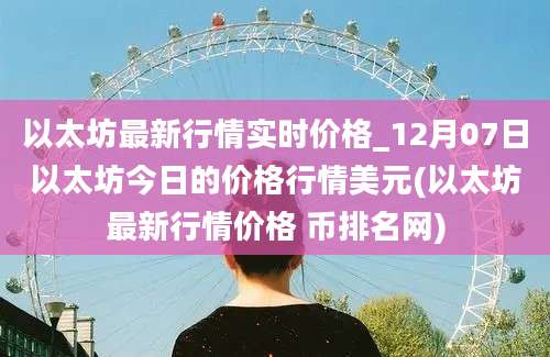 以太坊最新行情实时价格_12月07日以太坊今日的价格行情美元(以太坊最新行情价格 币排名网)