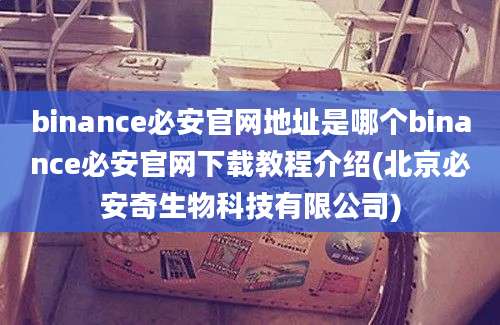 binance必安官网地址是哪个binance必安官网下载教程介绍(北京必安奇生物科技有限公司)