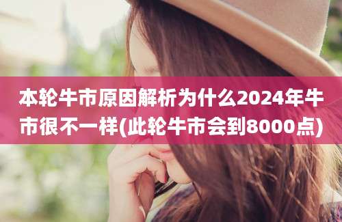 本轮牛市原因解析为什么2024年牛市很不一样(此轮牛市会到8000点)