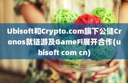 Ubisoft和Crypto.com旗下公链Cronos就链游及GameFi展开合作(ubisoft com cn)