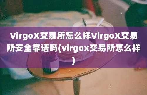 VirgoX交易所怎么样VirgoX交易所安全靠谱吗(virgox交易所怎么样)