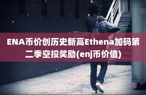 ENA币价创历史新高Ethena加码第二季空投奖励(enj币价值)