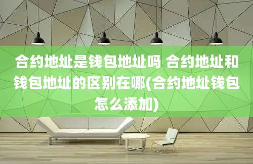 合约地址是钱包地址吗 合约地址和钱包地址的区别在哪(合约地址钱包怎么添加)