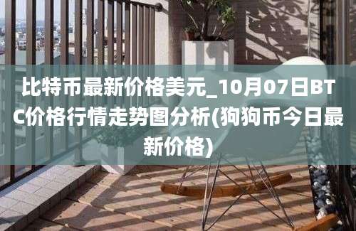 比特币最新价格美元_10月07日BTC价格行情走势图分析(狗狗币今日最新价格)