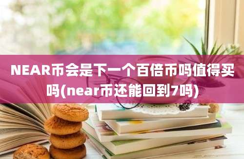 NEAR币会是下一个百倍币吗值得买吗(near币还能回到7吗)