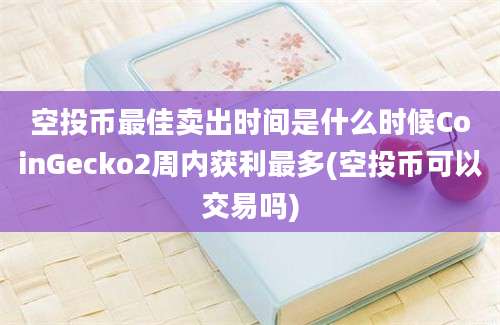 空投币最佳卖出时间是什么时候CoinGecko2周内获利最多(空投币可以交易吗)