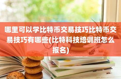 哪里可以学比特币交易技巧比特币交易技巧有哪些(比特科技培训班怎么报名)