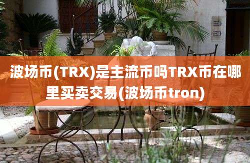 波场币(TRX)是主流币吗TRX币在哪里买卖交易(波场币tron)