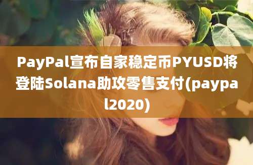 PayPal宣布自家稳定币PYUSD将登陆Solana助攻零售支付(paypal2020)