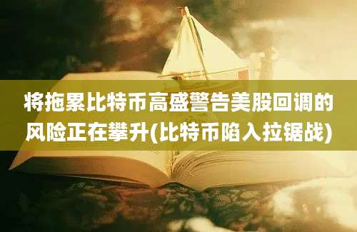 将拖累比特币高盛警告美股回调的风险正在攀升(比特币陷入拉锯战)