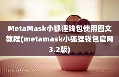 MetaMask小狐狸钱包使用图文教程(metamask小狐狸钱包官网3.2版)