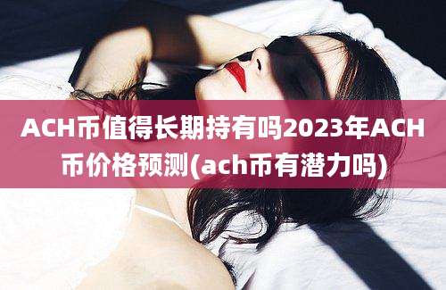 ACH币值得长期持有吗2023年ACH币价格预测(ach币有潜力吗)