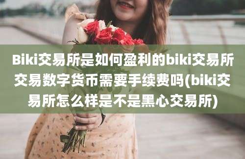 Biki交易所是如何盈利的biki交易所交易数字货币需要手续费吗(biki交易所怎么样是不是黑心交易所)