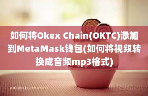 如何将Okex Chain(OKTC)添加到MetaMask钱包(如何将视频转换成音频mp3格式)