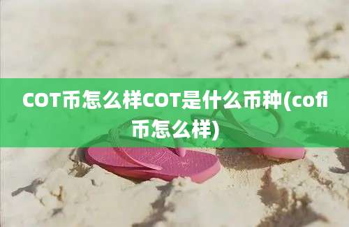 COT币怎么样COT是什么币种(cofi币怎么样)