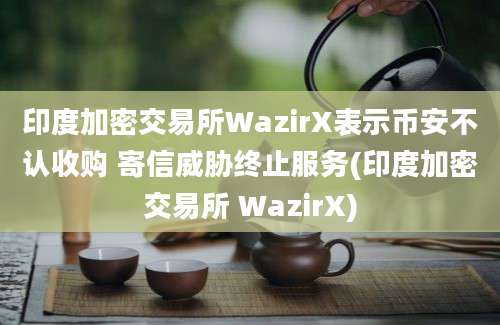 印度加密交易所WazirX表示币安不认收购 寄信威胁终止服务(印度加密交易所 WazirX)